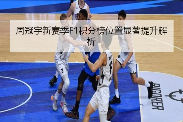 周冠宇新赛季F1积分榜位置显著提升解析